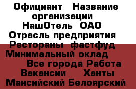 Официант › Название организации ­ НашОтель, ОАО › Отрасль предприятия ­ Рестораны, фастфуд › Минимальный оклад ­ 23 500 - Все города Работа » Вакансии   . Ханты-Мансийский,Белоярский г.